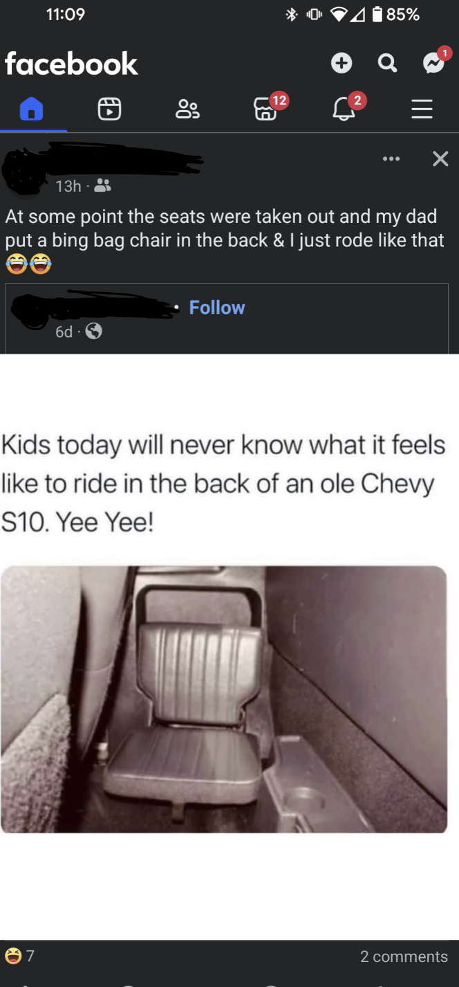 screenshot - facebook 0 D 85% At some point the seats were taken out and my dad put a bing bag chair in the back & I just rode that Kids today will never know what it feels to ride in the back of an ole Chevy S10. Yee Yee! 2